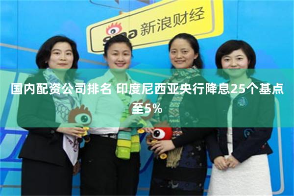 国内配资公司排名 印度尼西亚央行降息25个基点至5%