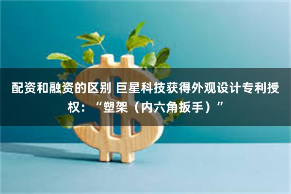 配资和融资的区别 巨星科技获得外观设计专利授权：“塑架（内六角扳手）”