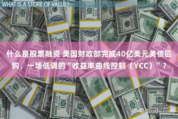 什么是股票融资 美国财政部完成40亿美元美债回购，一场低调的“收益率曲线控制（YCC）”？