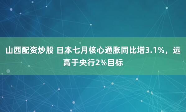 山西配资炒股 日本七月核心通胀同比增3.1%，远高于央行2%目标
