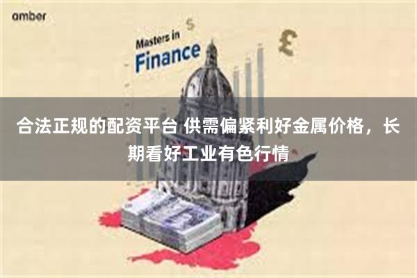 合法正规的配资平台 供需偏紧利好金属价格，长期看好工业有色行情