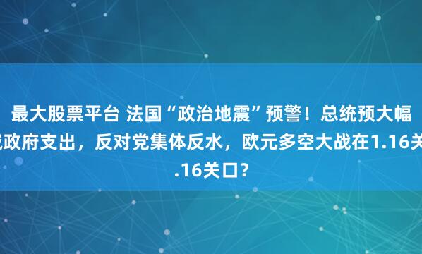 最大股票平台 法国“政治地震”预警！总统预大幅削减政府支出，反对党集体反水，欧元多空大战在1.16关口？