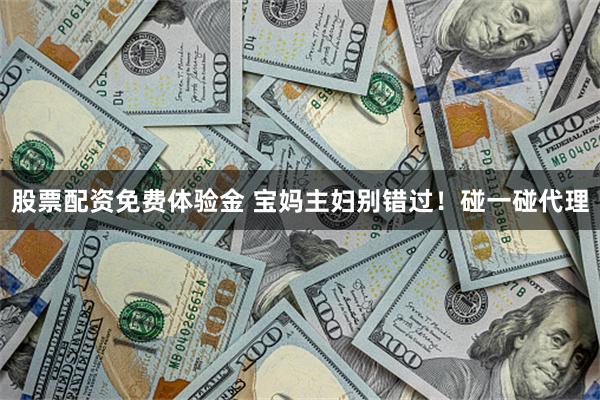 股票配资免费体验金 宝妈主妇别错过!碰一碰代理