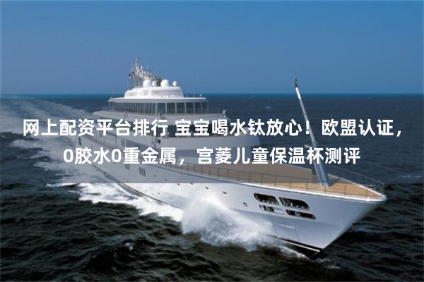 网上配资平台排行 宝宝喝水钛放心!欧盟认证,0胶水0重金属,宫菱儿童保温杯测评