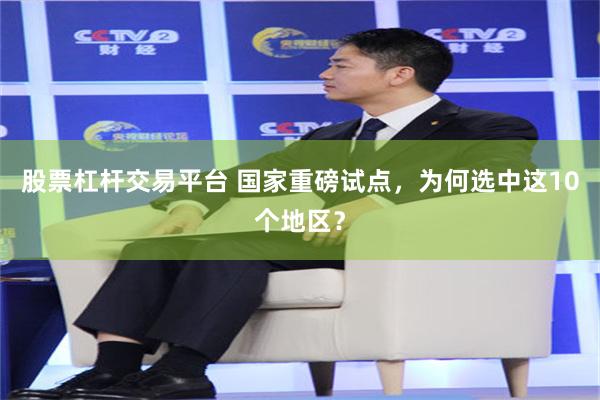 股票杠杆交易平台 国家重磅试点,为何选中这10个地区?