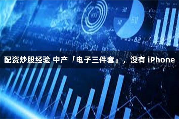配资炒股经验 中产「电子三件套」,没有 iPhone