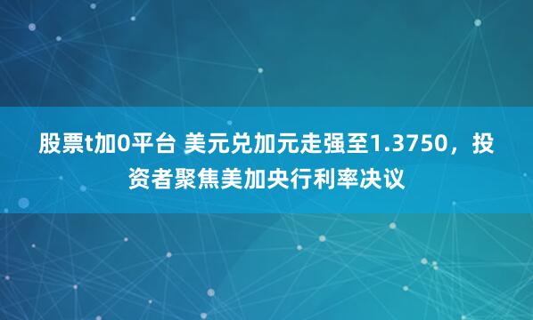 股票t加0平台 美元兑加元走强至1.3750,投资者聚焦美加央行利率决议