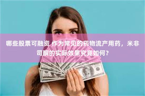 哪些股票可融资 作为常见的药物流产用药,米非司酮的实际效果究竟如何?