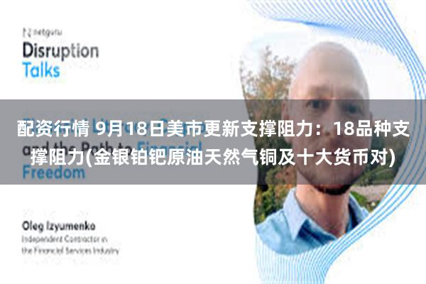 配资行情 9月18日美市更新支撑阻力：18品种支撑阻力(金银铂钯原油天然气铜及十大货币对)