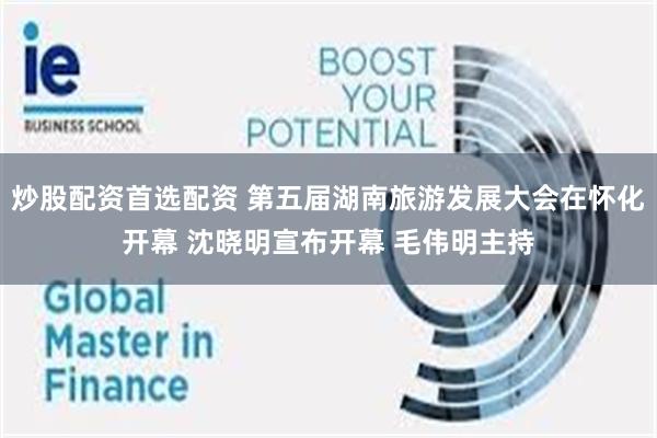 炒股配资首选配资 第五届湖南旅游发展大会在怀化开幕 沈晓明宣布开幕 毛伟明主持