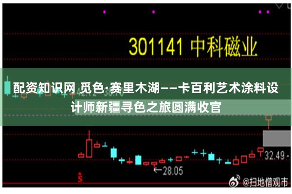 配资知识网 觅色·赛里木湖——卡百利艺术涂料设计师新疆寻色之旅圆满收官