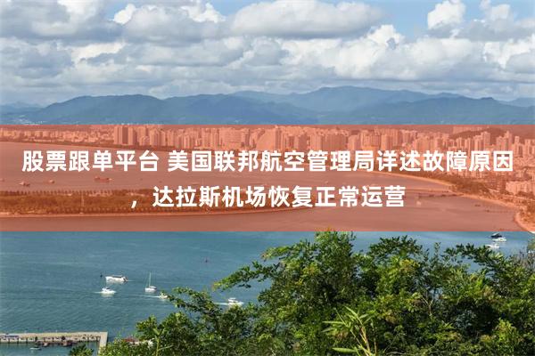 股票跟单平台 美国联邦航空管理局详述故障原因，达拉斯机场恢复正常运营