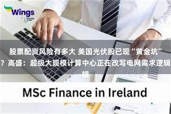 股票配资风险有多大 美国光伏股已现“黄金坑”？高盛：超级大规模计算中心正在改写电网需求逻辑