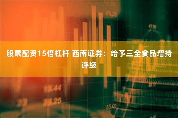 股票配资15倍杠杆 西南证券：给予三全食品增持评级