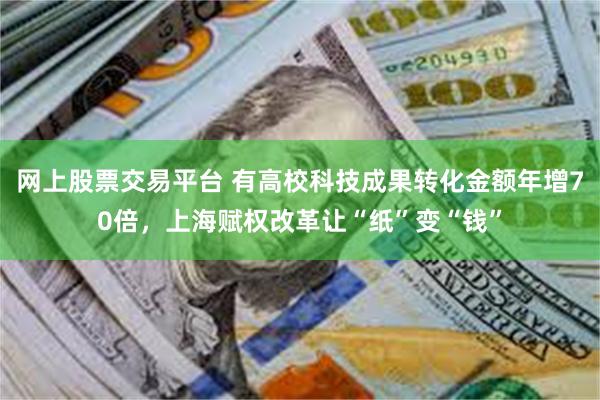 网上股票交易平台 有高校科技成果转化金额年增70倍，上海赋权改革让“纸”变“钱”