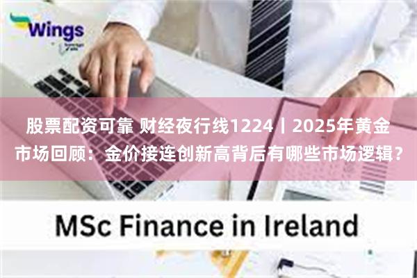 股票配资可靠 财经夜行线1224丨2025年黄金市场回顾：金价接连创新高背后有哪些市场逻辑？